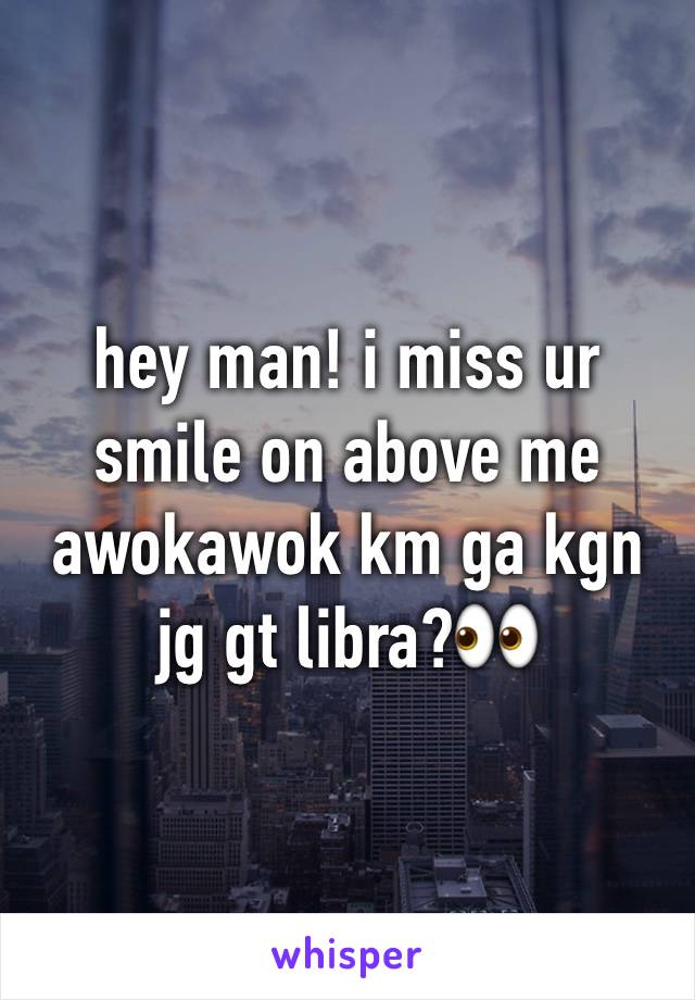 hey man! i miss ur smile on above me awokawok km ga kgn jg gt libra?👀