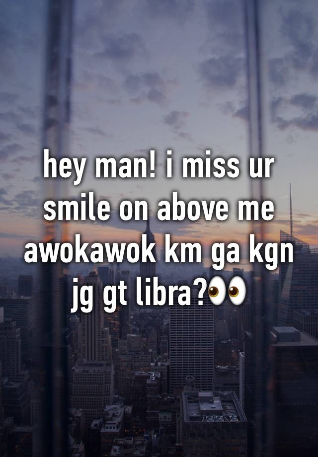 hey man! i miss ur smile on above me awokawok km ga kgn jg gt libra?👀