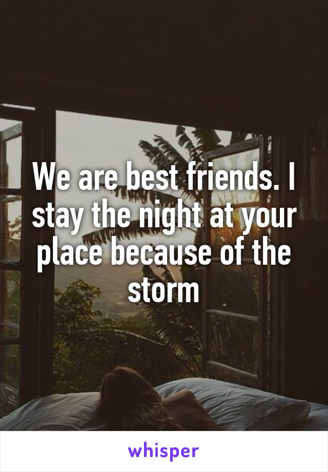 We are best friends. I stay the night at your place because of the storm