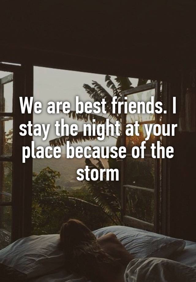 We are best friends. I stay the night at your place because of the storm