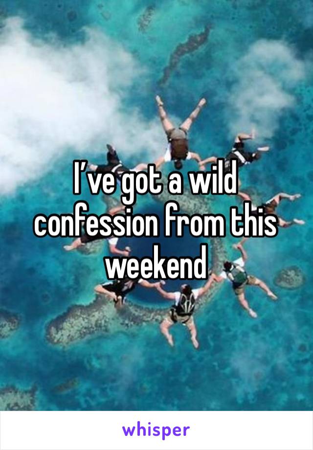 I’ve got a wild confession from this weekend 