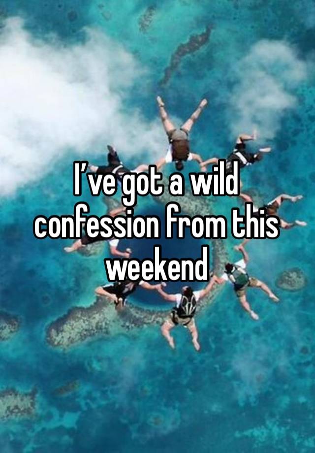 I’ve got a wild confession from this weekend 