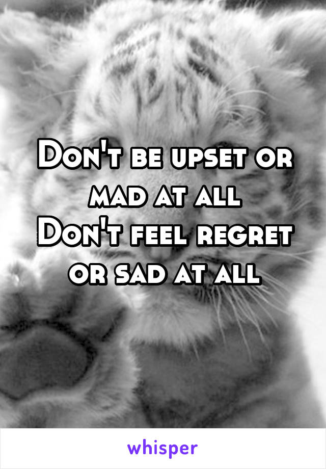 Don't be upset or mad at all
Don't feel regret or sad at all
