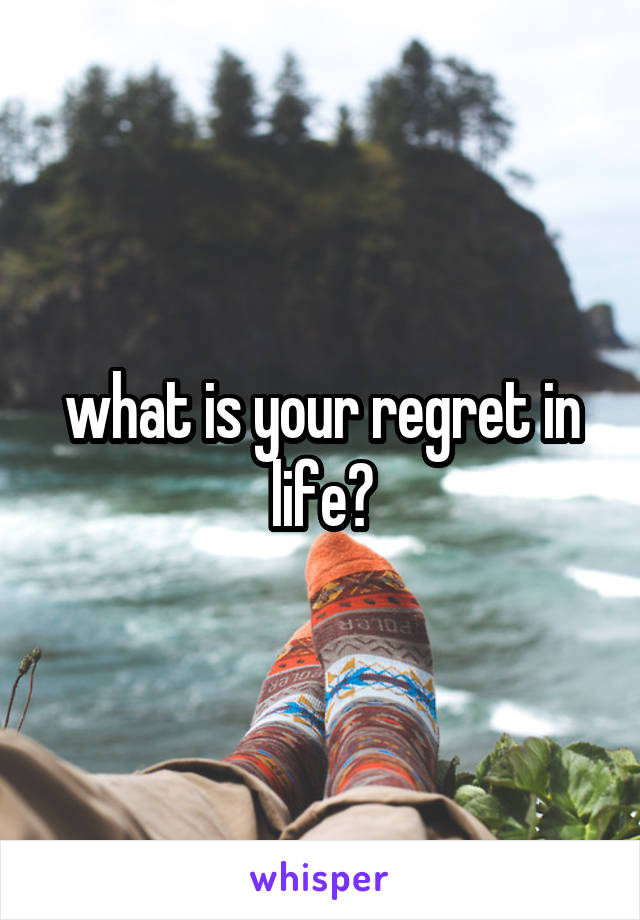 what is your regret in life?