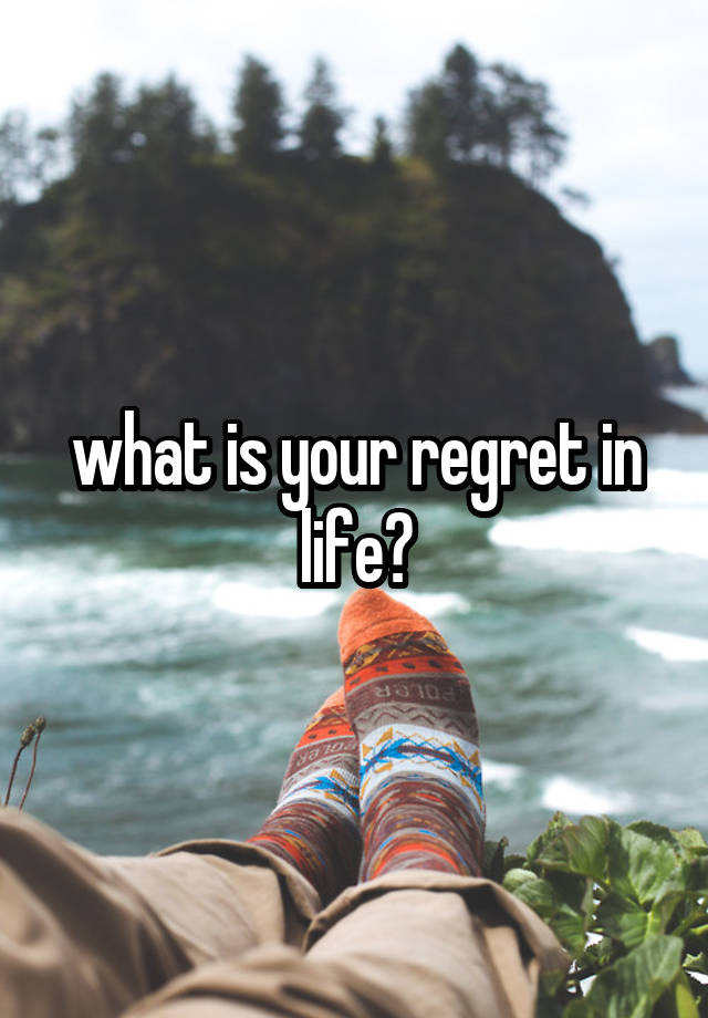 what is your regret in life?