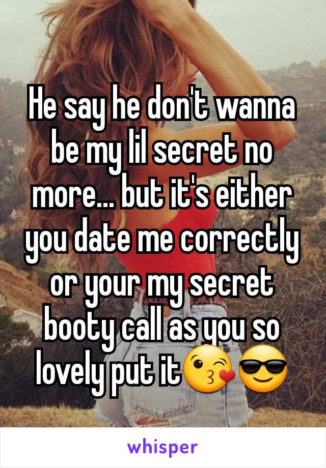 He say he don't wanna be my lil secret no more... but it's either you date me correctly or your my secret booty call as you so lovely put it😘😎