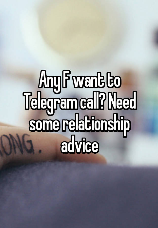 Any F want to Telegram call? Need some relationship advice