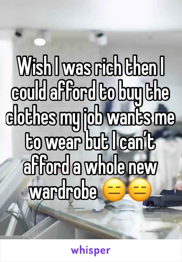 Wish I was rich then I could afford to buy the clothes my job wants me to wear but I can’t afford a whole new wardrobe 😑😑