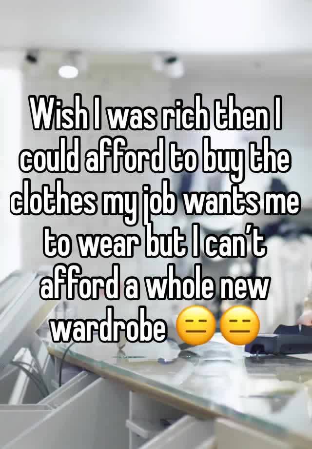 Wish I was rich then I could afford to buy the clothes my job wants me to wear but I can’t afford a whole new wardrobe 😑😑