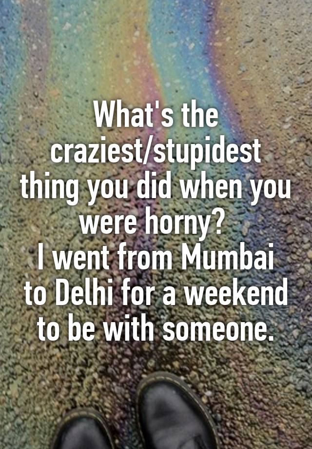 What's the craziest/stupidest thing you did when you were horny? 
I went from Mumbai to Delhi for a weekend to be with someone.