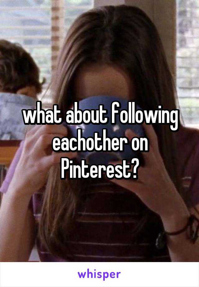 what about following eachother on Pinterest?