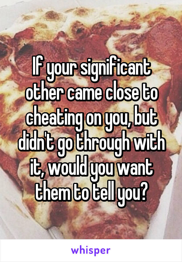 If your significant other came close to cheating on you, but didn't go through with it, would you want them to tell you?