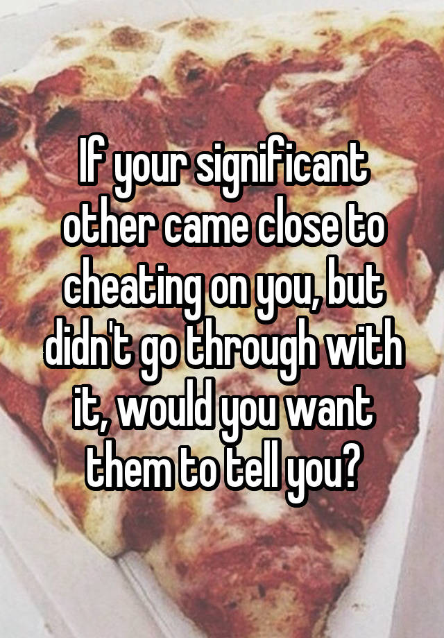 If your significant other came close to cheating on you, but didn't go through with it, would you want them to tell you?