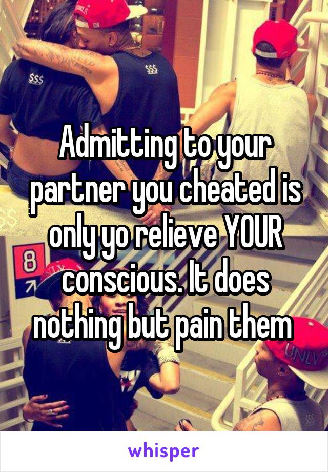 Admitting to your partner you cheated is only yo relieve YOUR conscious. It does nothing but pain them 