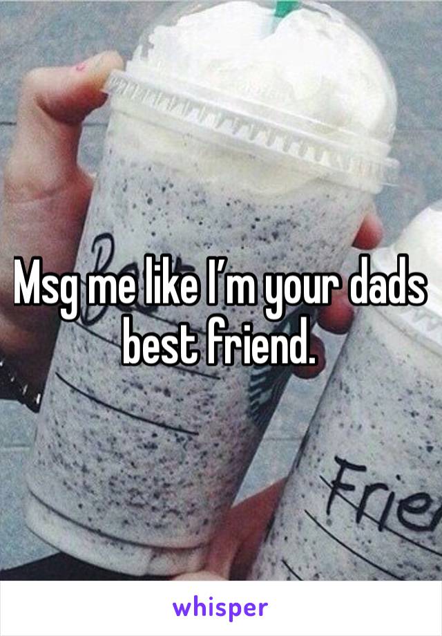 Msg me like I’m your dads best friend.