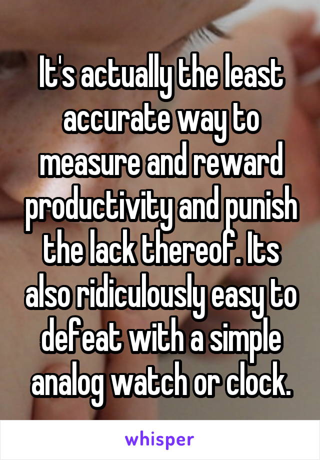 It's actually the least accurate way to measure and reward productivity and punish the lack thereof. Its also ridiculously easy to defeat with a simple analog watch or clock.