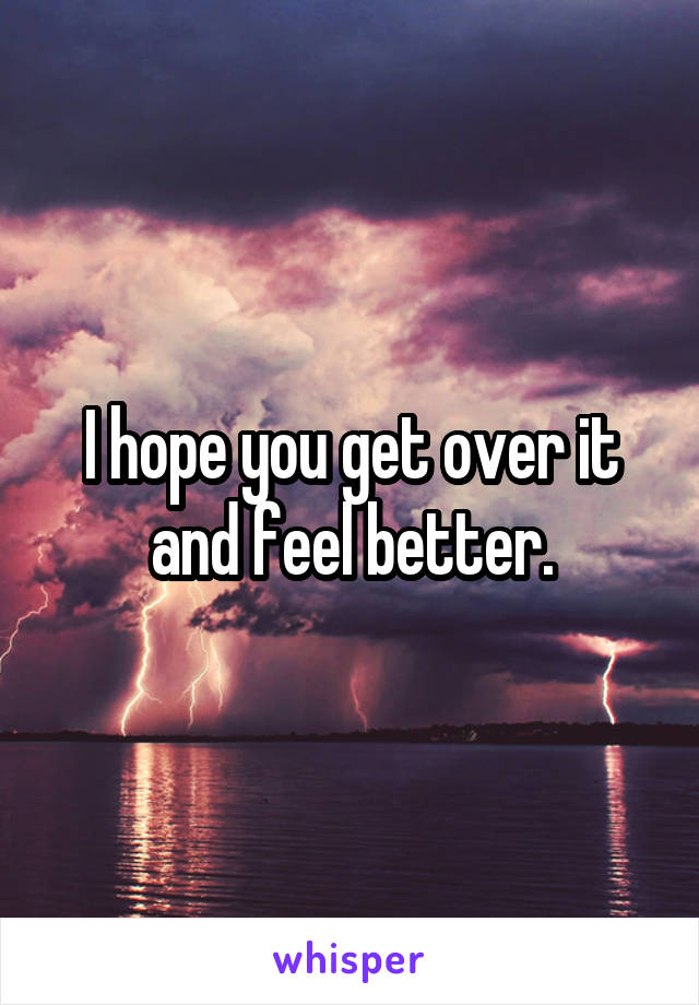 I hope you get over it and feel better.