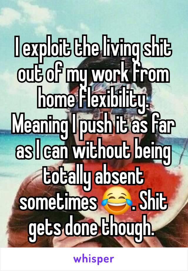 I exploit the living shit out of my work from home flexibility. Meaning I push it as far as I can without being totally absent sometimes 😂. Shit gets done though. 