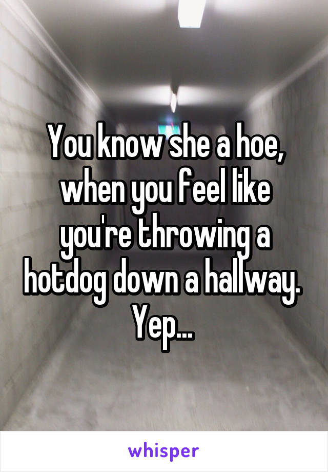 You know she a hoe, when you feel like you're throwing a hotdog down a hallway. 
Yep... 