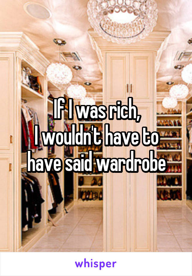 If I was rich,
I wouldn't have to have said wardrobe