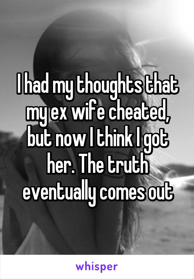 I had my thoughts that my ex wife cheated, but now I think I got her. The truth eventually comes out