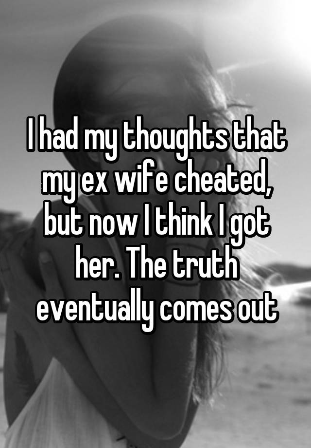 I had my thoughts that my ex wife cheated, but now I think I got her. The truth eventually comes out