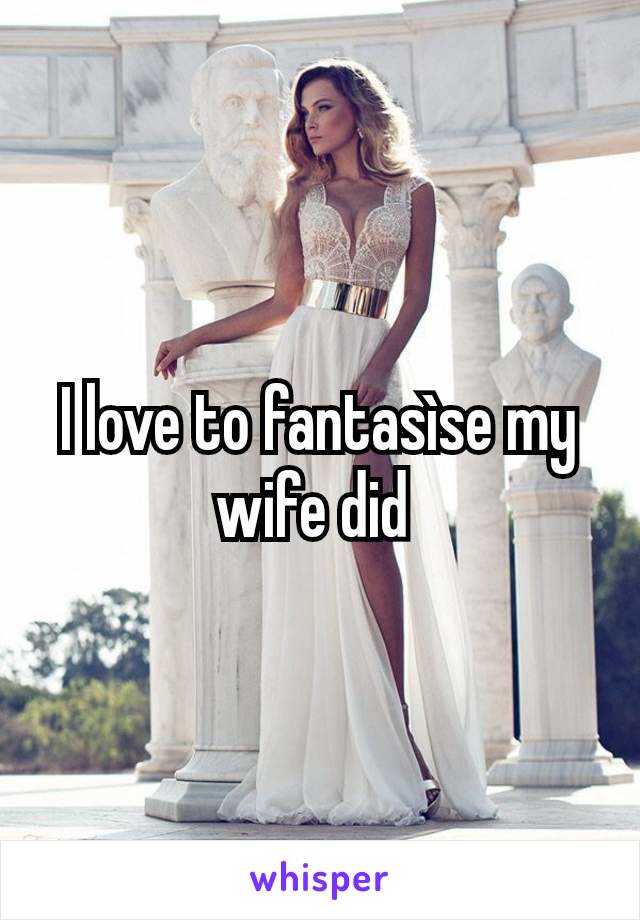 I love to fantasìse my wife did 