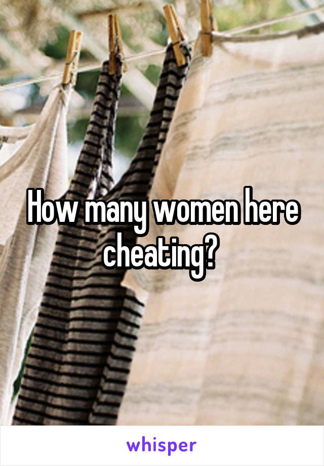 How many women here cheating? 