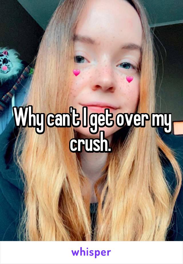 Why can't I get over my crush. 