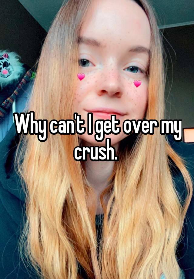 Why can't I get over my crush. 