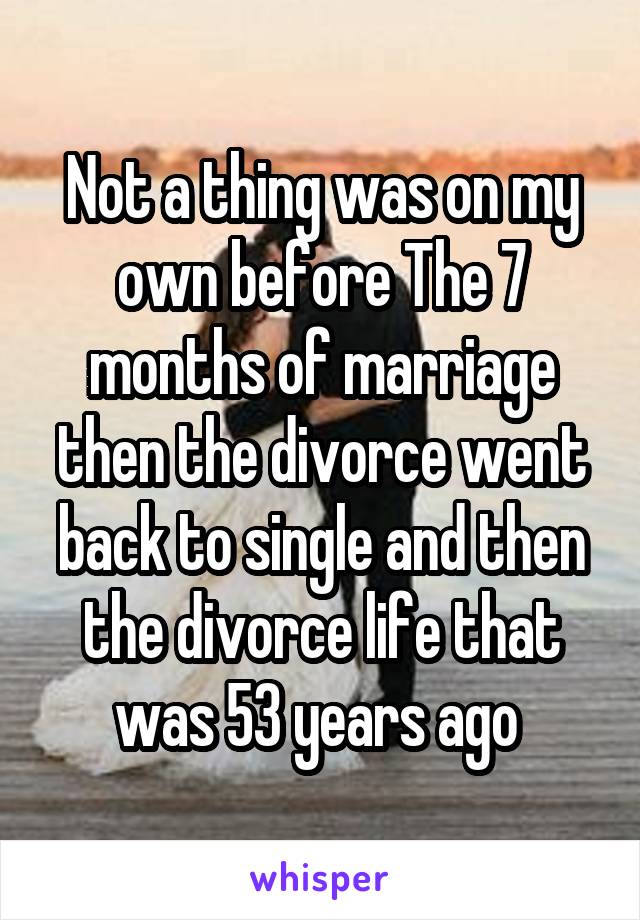 Not a thing was on my own before The 7 months of marriage then the divorce went back to single and then the divorce life that was 53 years ago 