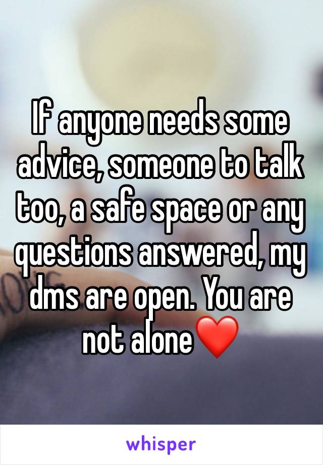 If anyone needs some advice, someone to talk too, a safe space or any questions answered, my dms are open. You are not alone❤️