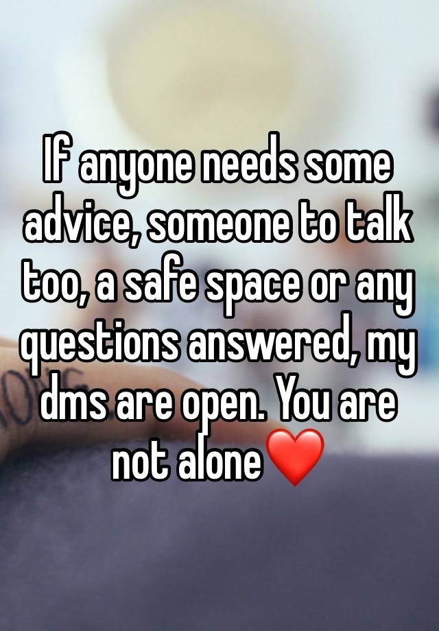 If anyone needs some advice, someone to talk too, a safe space or any questions answered, my dms are open. You are not alone❤️