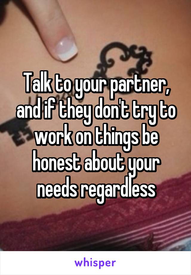 Talk to your partner, and if they don't try to work on things be honest about your needs regardless