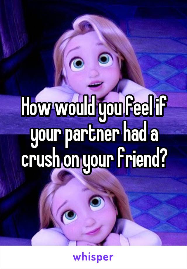 How would you feel if your partner had a crush on your friend?