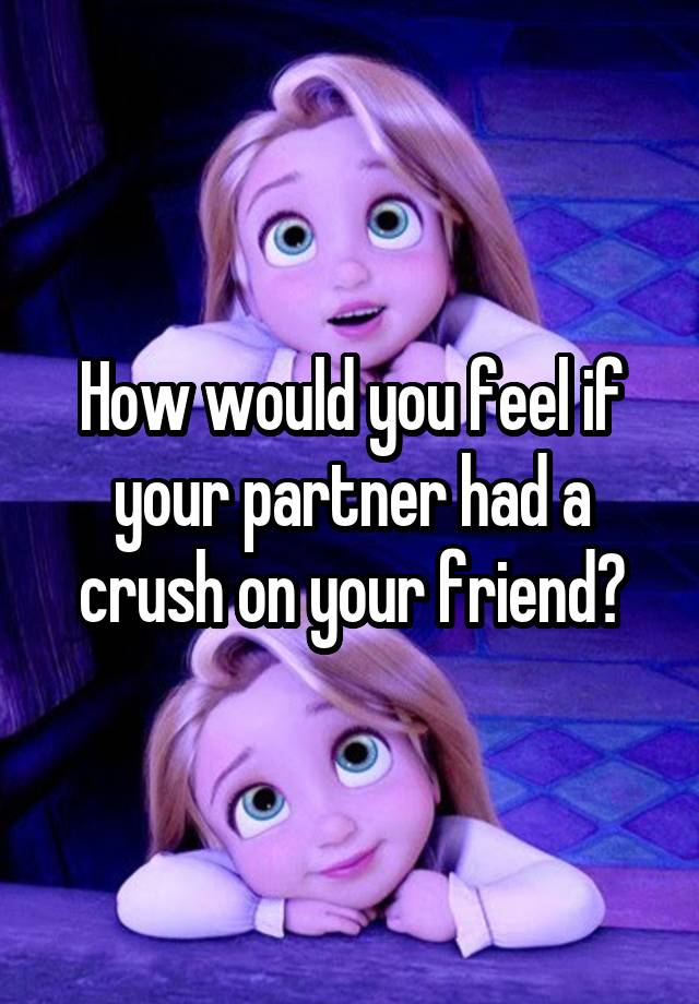 How would you feel if your partner had a crush on your friend?