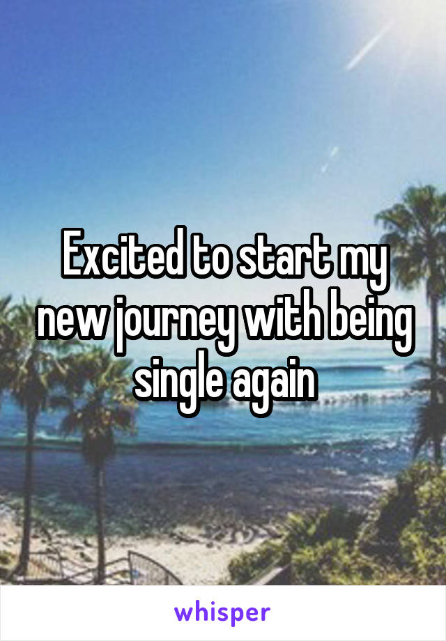 Excited to start my new journey with being single again