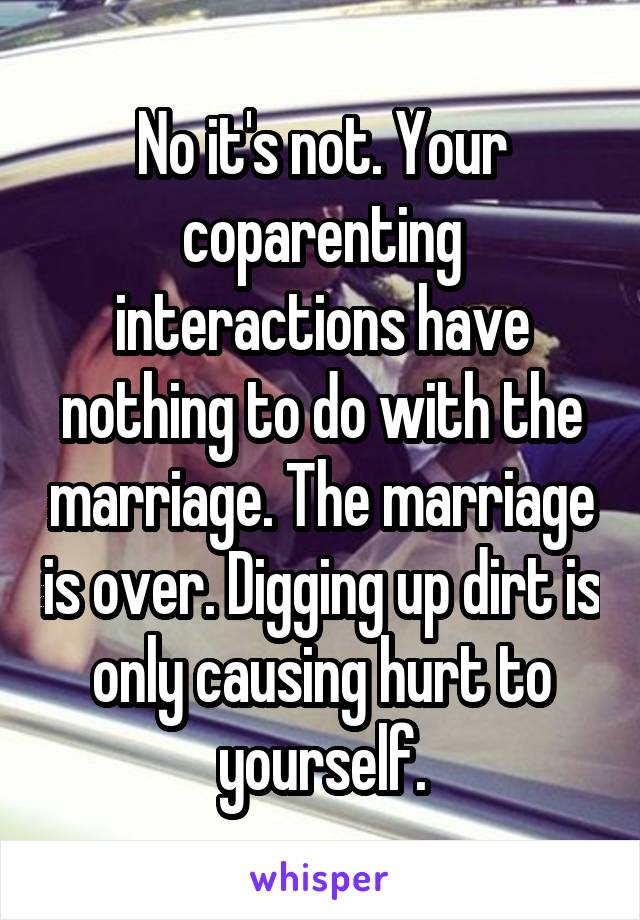 No it's not. Your coparenting interactions have nothing to do with the marriage. The marriage is over. Digging up dirt is only causing hurt to yourself.