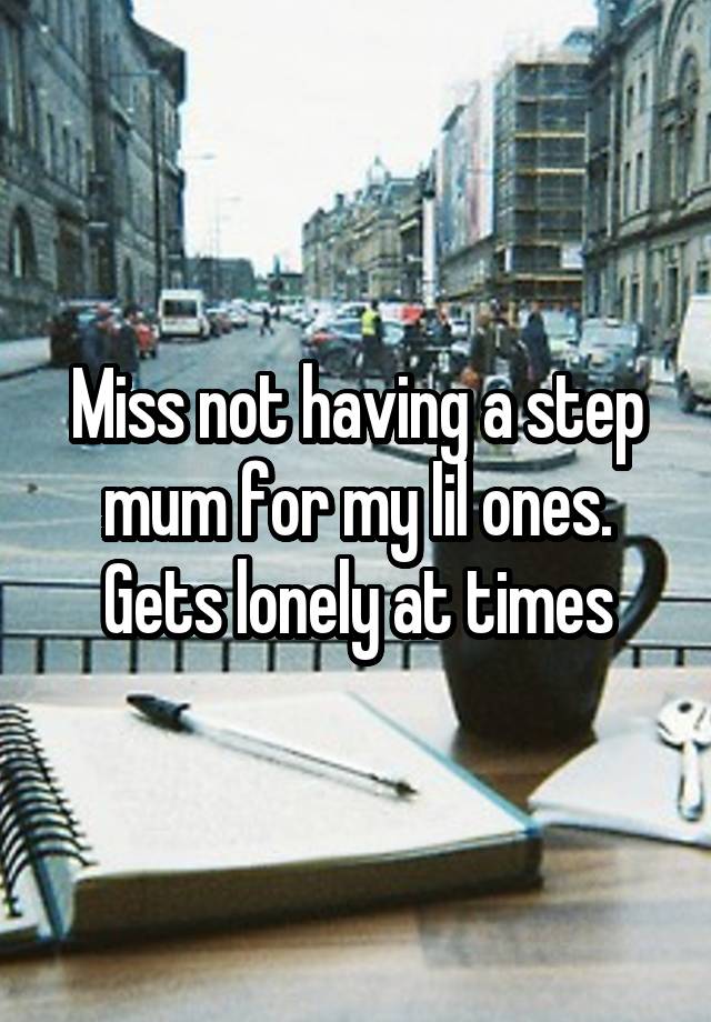 Miss not having a step mum for my lil ones. Gets lonely at times