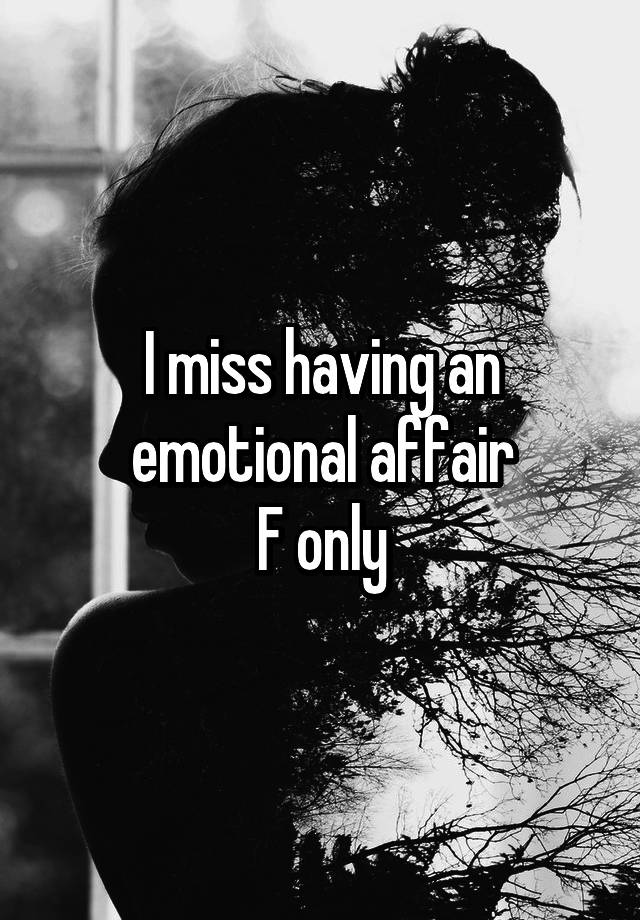 I miss having an emotional affair
F only