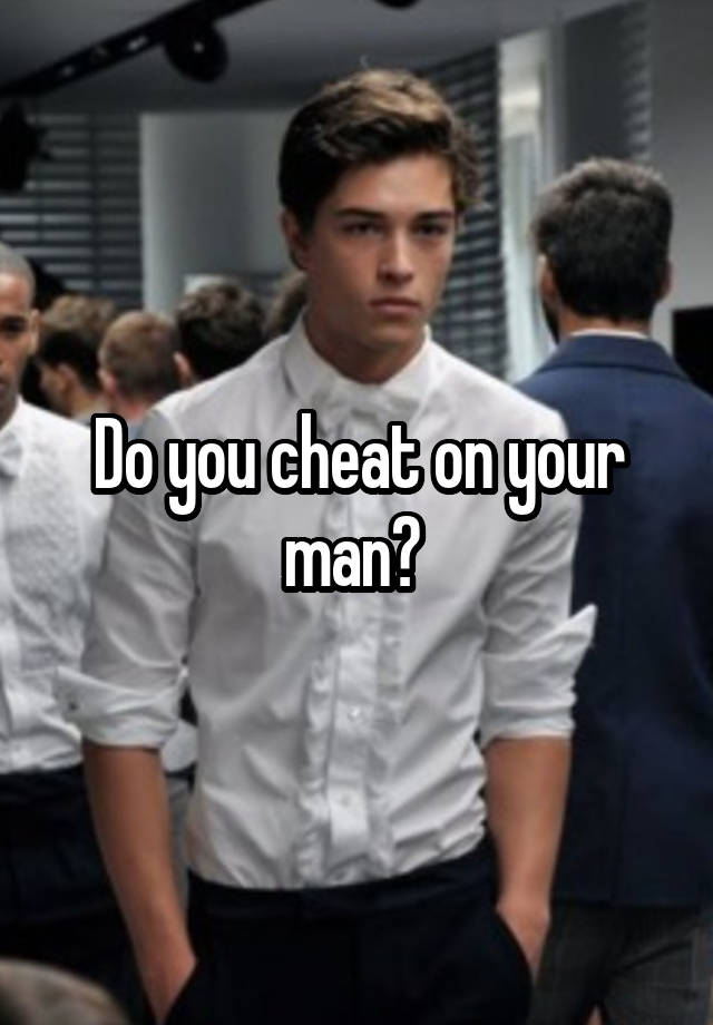 Do you cheat on your man? 