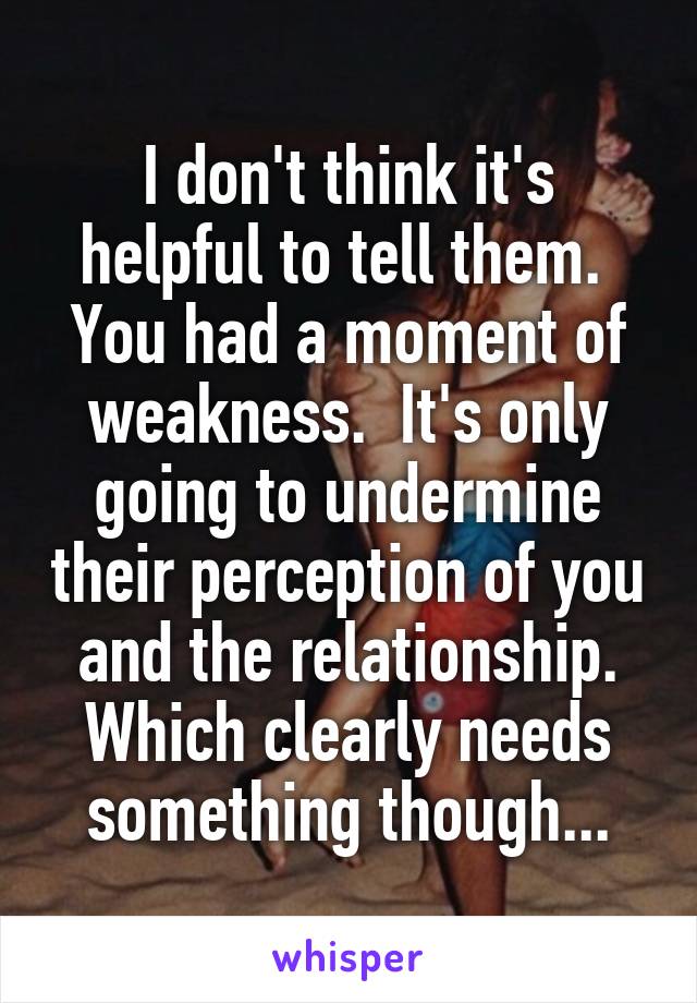 I don't think it's helpful to tell them.  You had a moment of weakness.  It's only going to undermine their perception of you and the relationship. Which clearly needs something though...