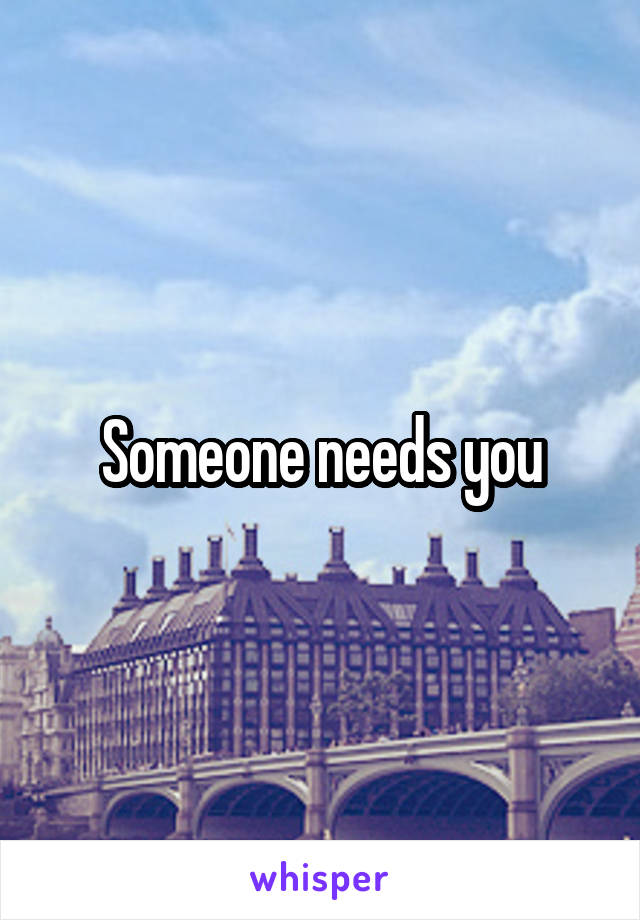 Someone needs you