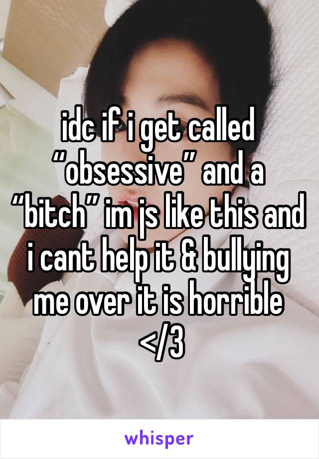 idc if i get called “obsessive” and a “bitch” im js like this and i cant help it & bullying me over it is horrible
 </3