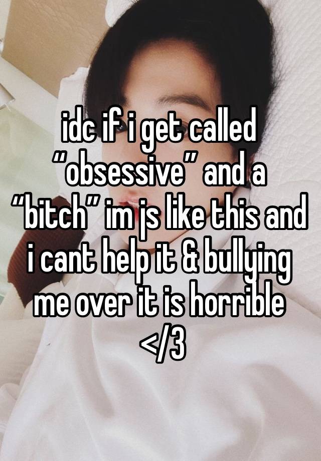 idc if i get called “obsessive” and a “bitch” im js like this and i cant help it & bullying me over it is horrible
 </3