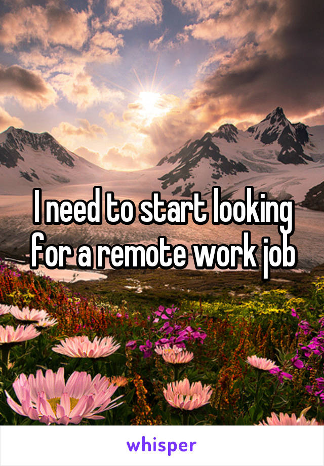 I need to start looking for a remote work job