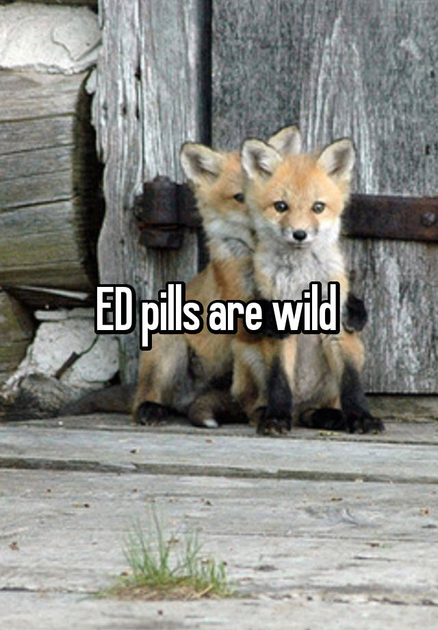 ED pills are wild 