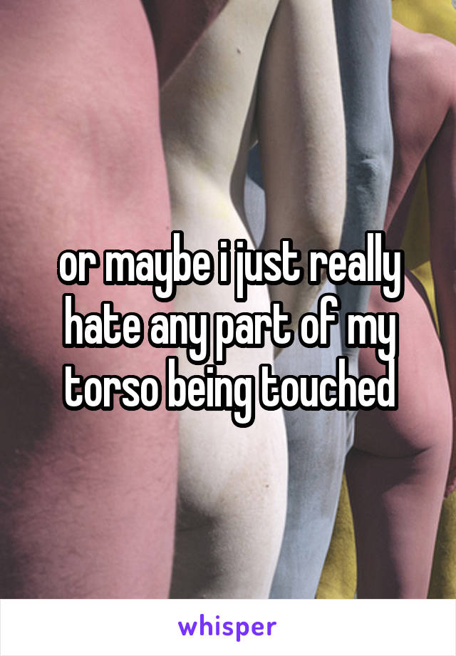 or maybe i just really hate any part of my torso being touched