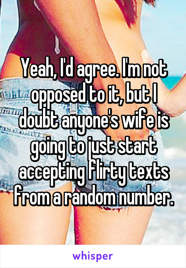 Yeah, I'd agree. I'm not opposed to it, but I doubt anyone's wife is going to just start accepting flirty texts from a random number.