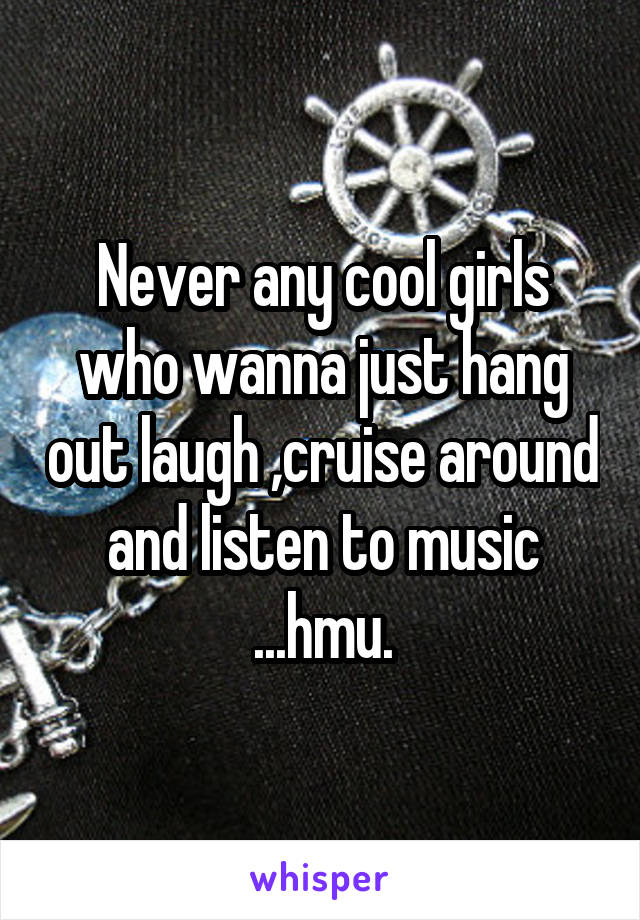 Never any cool girls who wanna just hang out laugh ,cruise around and listen to music ...hmu.